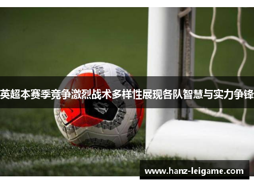 英超本赛季竞争激烈战术多样性展现各队智慧与实力争锋