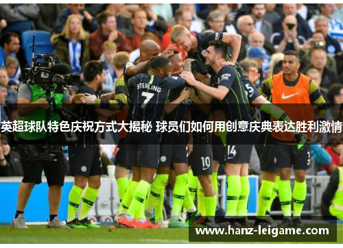 英超球队特色庆祝方式大揭秘 球员们如何用创意庆典表达胜利激情