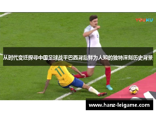 从时代变迁探寻中国足球战平巴西背后鲜为人知的独特深刻历史背景