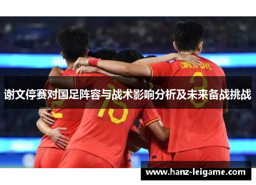 谢文停赛对国足阵容与战术影响分析及未来备战挑战
