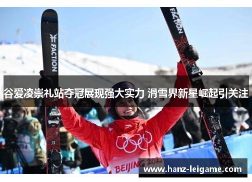 谷爱凌崇礼站夺冠展现强大实力 滑雪界新星崛起引关注