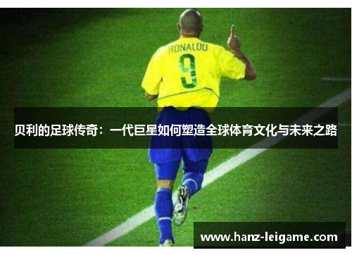 贝利的足球传奇：一代巨星如何塑造全球体育文化与未来之路