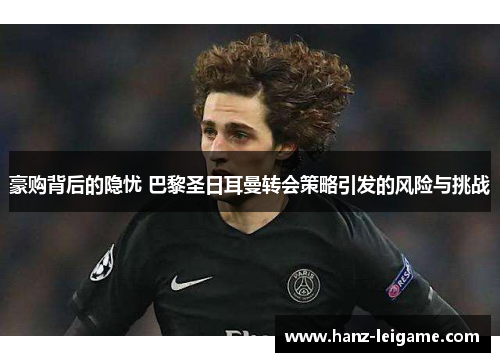 豪购背后的隐忧 巴黎圣日耳曼转会策略引发的风险与挑战