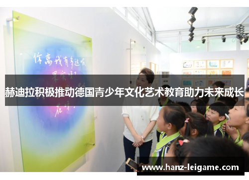 赫迪拉积极推动德国青少年文化艺术教育助力未来成长