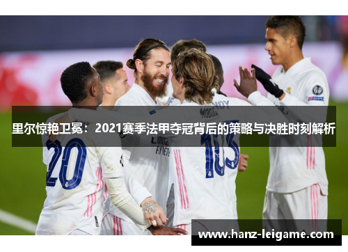里尔惊艳卫冕:2021赛季法甲夺冠背后的策略与决胜时刻解析 里尔惊艳卫冕:2021赛季法甲夺冠背后的策略与决胜时刻解析