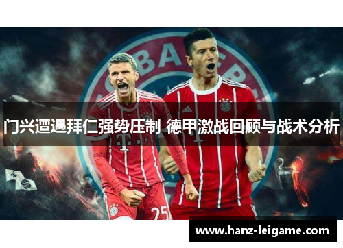 门兴遭遇拜仁强势压制 德甲激战回顾与战术分析 门兴遭遇拜仁强势压制 德甲激战回顾与战术分析