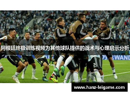 阿根廷终极训练视频为其他球队提供的战术与心理启示分析 阿根廷终极训练视频为其他球队提供的战术与心理启示分析