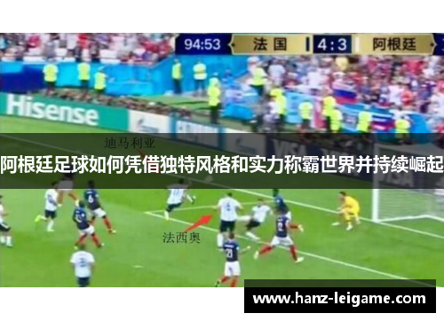 阿根廷足球如何凭借独特风格和实力称霸世界并持续崛起 阿根廷足球如何凭借独特风格和实力称霸世界并持续崛起