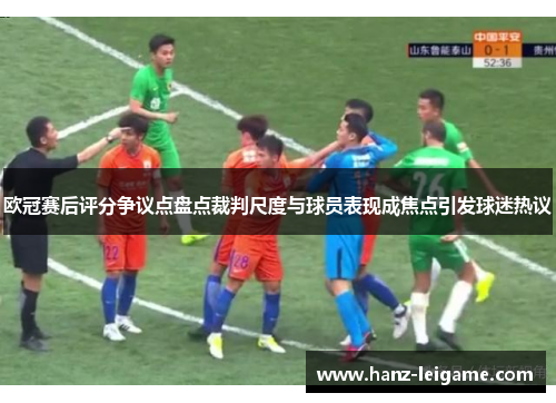 欧冠赛后评分争议点盘点裁判尺度与球员表现成焦点引发球迷热议