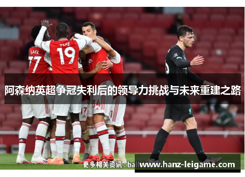 阿森纳英超争冠失利后的领导力挑战与未来重建之路