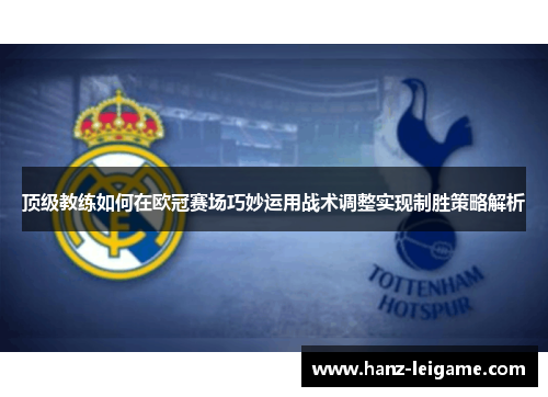 顶级教练如何在欧冠赛场巧妙运用战术调整实现制胜策略解析 顶级教练如何在欧冠赛场巧妙运用战术调整实现制胜策略解析