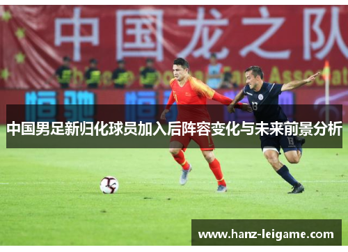 中国男足新归化球员加入后阵容变化与未来前景分析 中国男足新归化球员加入后阵容变化与未来前景分析