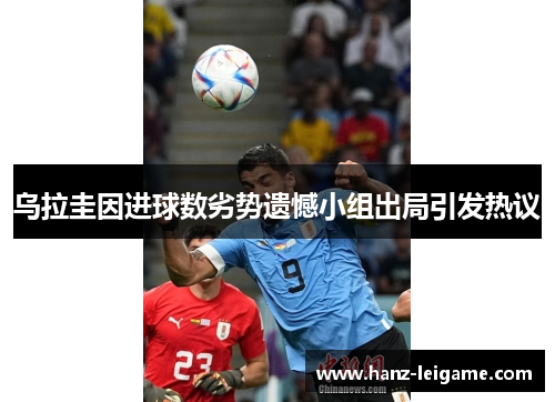乌拉圭因进球数劣势遗憾小组出局引发热议