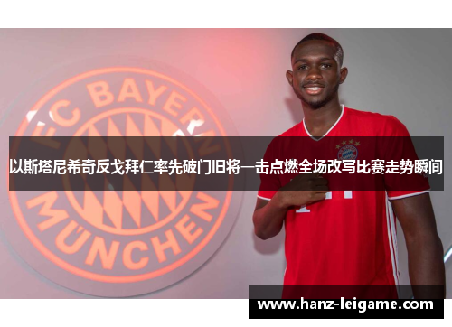 以斯塔尼希奇反戈拜仁率先破门旧将一击点燃全场改写比赛走势瞬间