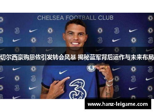 切尔西豪购恩佐引发转会风暴 揭秘蓝军背后运作与未来布局 切尔西豪购恩佐引发转会风暴 揭秘蓝军背后运作与未来布局