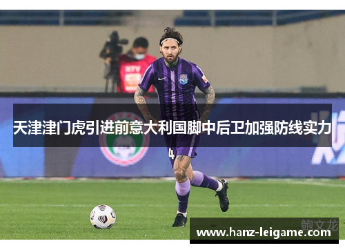 天津津门虎引进前意大利国脚中后卫加强防线实力 天津津门虎引进前意大利国脚中后卫加强防线实力