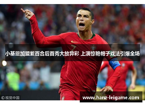 小基恩加盟紫百合后首秀大放异彩 上演惊艳帽子戏法引爆全场 小基恩加盟紫百合后首秀大放异彩 上演惊艳帽子戏法引爆全场