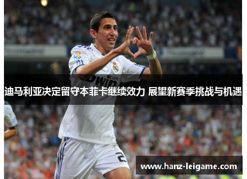 迪马利亚决定留守本菲卡继续效力 展望新赛季挑战与机遇