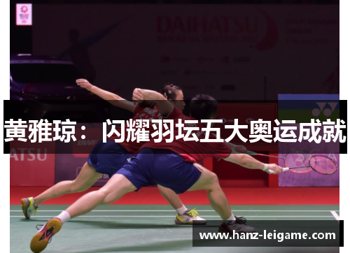 黄雅琼：闪耀羽坛五大奥运成就