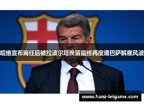 哈维宣布离任后被拉波尔塔挽留最终再度遭巴萨解雇风波