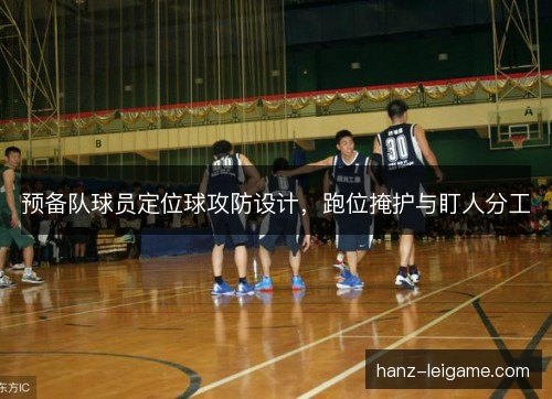预备队球员定位球攻防设计,跑位掩护与盯人分工 预备队球员定位球攻防设计,跑位掩护与盯人分工