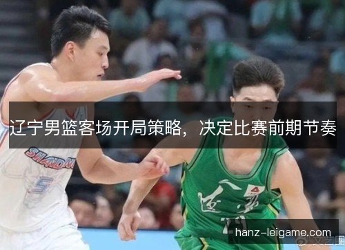 辽宁男篮客场开局策略,决定比赛前期节奏 辽宁男篮客场开局策略,决定比赛前期节奏